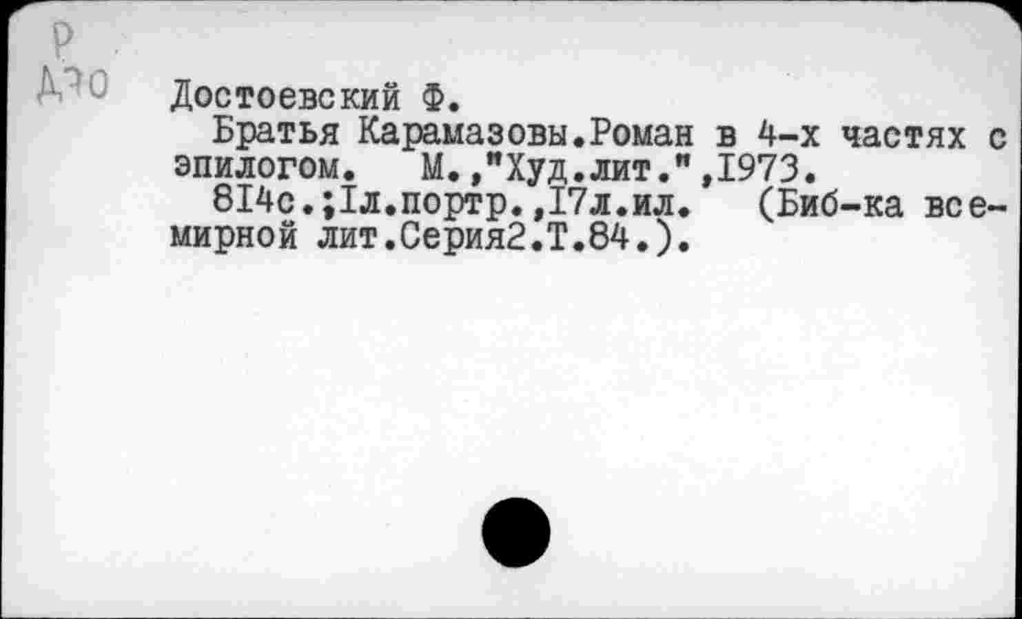 ﻿Достоевский ф.
Братья Карамазовы.Роман в 4-х частях с эпилогом. М.,"Худ.лит.",1973.
814с.;1л.портр.,17л.ил. (Биб-ка всемирной лит.Серия?.Т.84.).